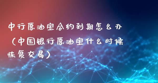 中行原油宝合约到期怎么办（中国银行原油宝什么时候恢复交易）_https://www.boyangwujin.com_期货直播间_第1张