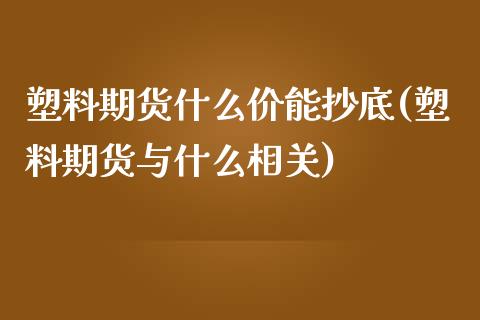 塑料期货什么价能抄底(塑料期货与什么相关)