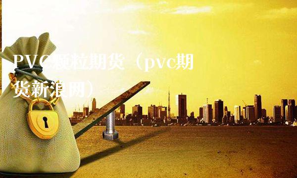 PVC颗粒期货（pvc期货新浪网）_https://www.boyangwujin.com_期货直播间_第1张