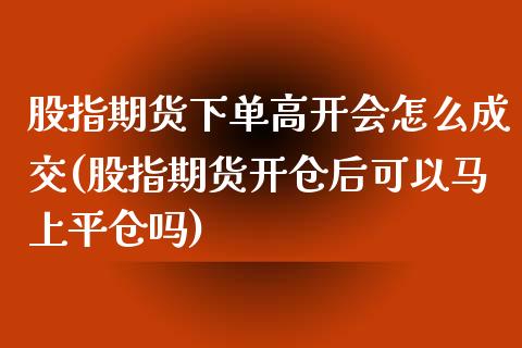 股指期货下单高开会怎么成交(股指期货开仓后可以马上平仓吗)_https://www.boyangwujin.com_期货直播间_第1张