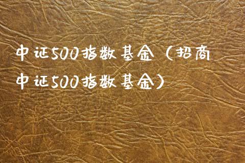 中证500指数基金（招商中证500指数基金）_https://www.boyangwujin.com_黄金期货_第1张