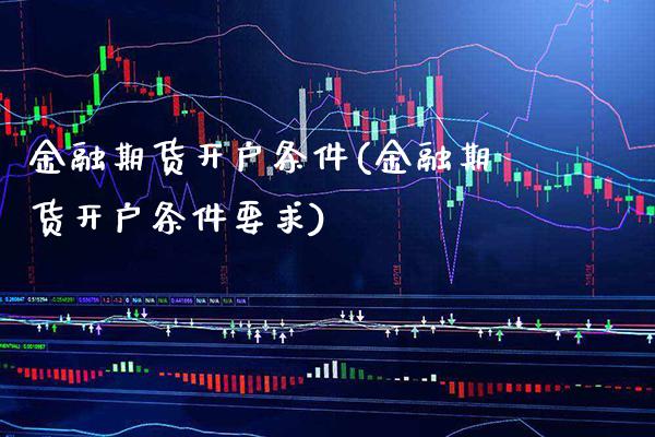 金融期货开户条件(金融期货开户条件要求)