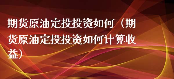 期货原油定投投资如何（期货原油定投投资如何计算收益）_https://www.boyangwujin.com_黄金期货_第1张