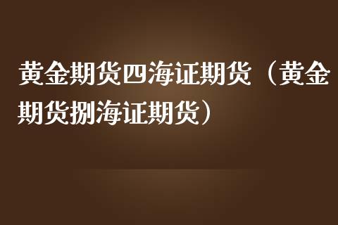 黄金期货四海证期货（黄金期货捌海证期货）