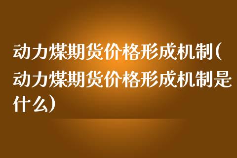 动力煤期货价格形成机制(动力煤期货价格形成机制是什么)