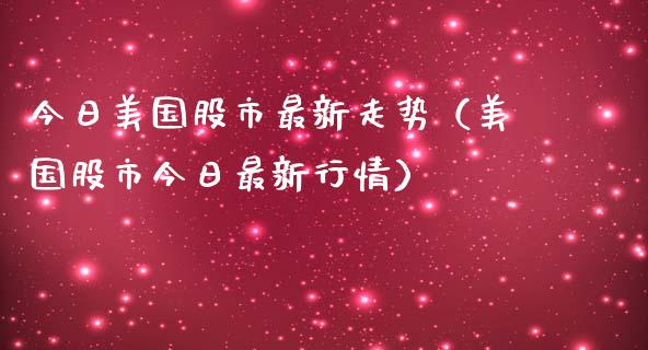 今日美国股市最新走势（美国股市今日最新行情）_https://www.boyangwujin.com_黄金期货_第1张