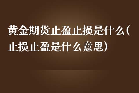 黄金期货止盈止损是什么(止损止盈是什么意思)