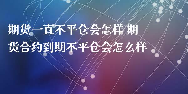 期货一直不平仓会怎样 期货合约到期不平仓会怎么样_https://www.boyangwujin.com_期货直播间_第1张