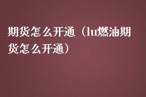 期货怎么开通（lu燃油期货怎么开通）