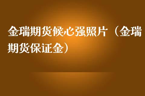 金瑞期货候心强照片（金瑞期货保证金）