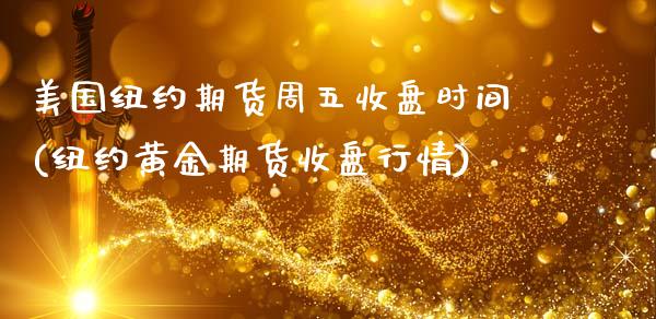 美国纽约期货周五收盘时间(纽约黄金期货收盘行情)_https://www.boyangwujin.com_恒指直播间_第1张