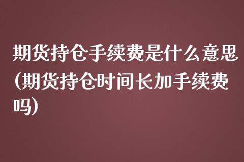 期货持仓手续费是什么意思(期货持仓时间长加手续费吗)