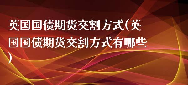 英国国债期货交割方式(英国国债期货交割方式有哪些)