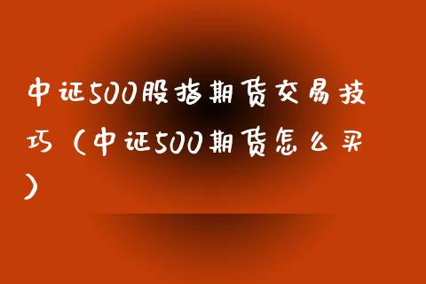 中证500股指期货交易技巧（中证500期货怎么买）