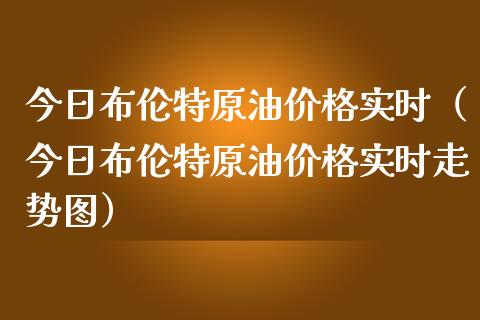 今日布伦特原油价格实时（今日布伦特原油价格实时走势图）