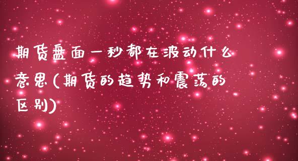 期货盘面一秒都在波动什么意思(期货的趋势和震荡的区别)_https://www.boyangwujin.com_白银期货_第1张