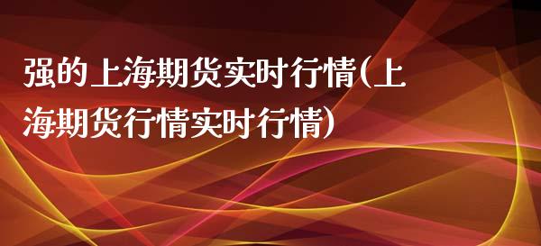 强的上海期货实时行情(上海期货行情实时行情)_https://www.boyangwujin.com_白银期货_第1张