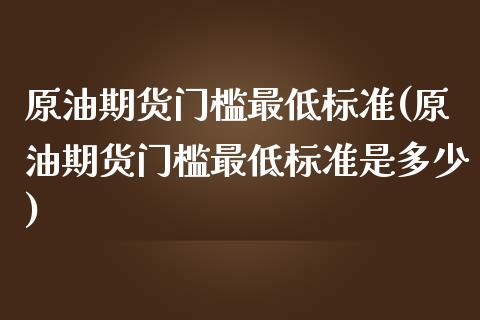 原油期货门槛最低标准(原油期货门槛最低标准是多少)