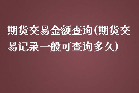 期货交易金额查询(期货交易记录一般可查询多久)_https://www.boyangwujin.com_白银期货_第1张