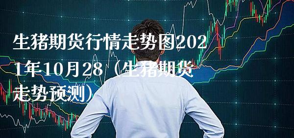 生猪期货行情走势图2021年10月28（生猪期货走势预测）_https://www.boyangwujin.com_期货直播间_第1张