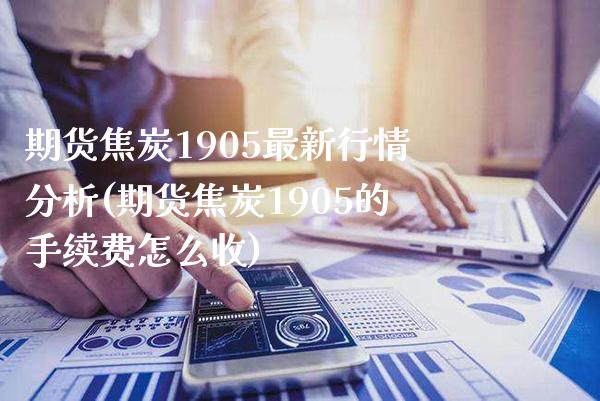 期货焦炭1905最新行情分析(期货焦炭1905的手续费怎么收)