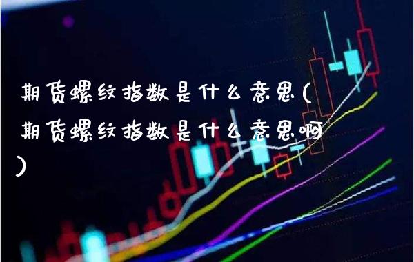 期货螺纹指数是什么意思(期货螺纹指数是什么意思啊)