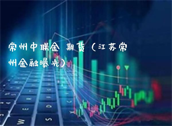 常州中联金 期货（江苏常州金融曝光）