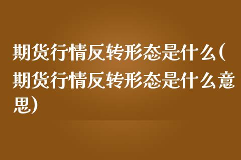 期货行情反转形态是什么(期货行情反转形态是什么意思)