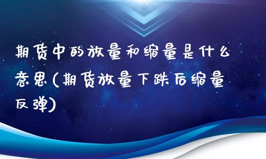 期货中的放量和缩量是什么意思(期货放量下跌后缩量反弹)_https://www.boyangwujin.com_原油直播间_第1张