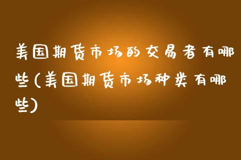 美国期货市场的交易者有哪些(美国期货市场种类有哪些)_https://www.boyangwujin.com_期货直播间_第1张