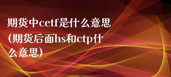 期货中cetf是什么意思(期货后面hs和ctp什么意思)