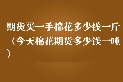 期货买一手棉花多少钱一斤（今天棉花期货多少钱一吨）