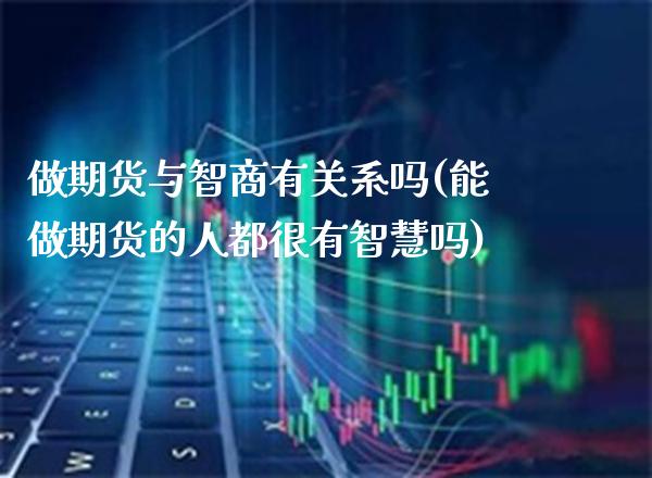 做期货与智商有关系吗(能做期货的人都很有智慧吗)_https://www.boyangwujin.com_内盘期货_第1张