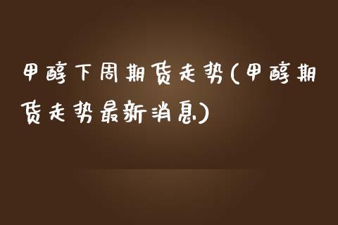 甲醇下周期货走势(甲醇期货走势最新消息)_https://www.boyangwujin.com_期货直播间_第1张