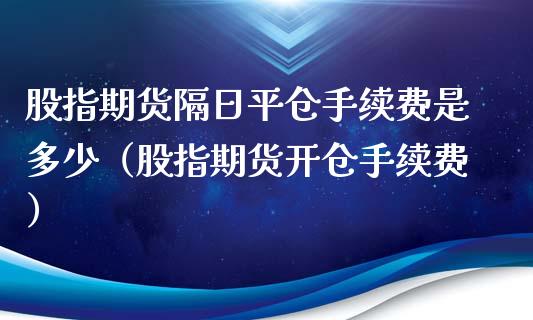 股指期货隔日平仓手续费是多少（股指期货开仓手续费）_https://www.boyangwujin.com_期货直播间_第1张