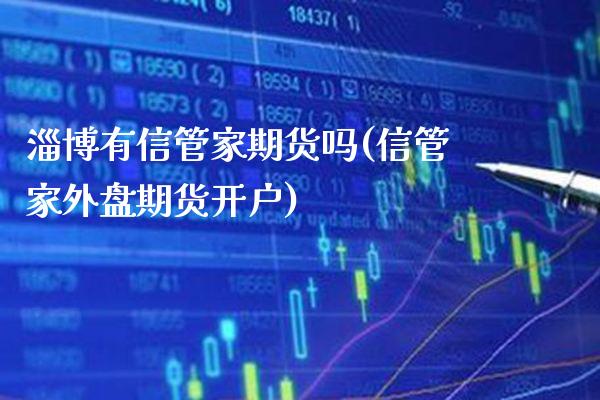 淄博有信管家期货吗(信管家外盘期货开户)_https://www.boyangwujin.com_纳指期货_第1张