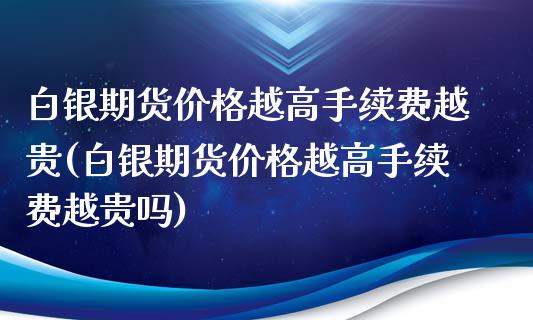 白银期货价格越高手续费越贵(白银期货价格越高手续费越贵吗)