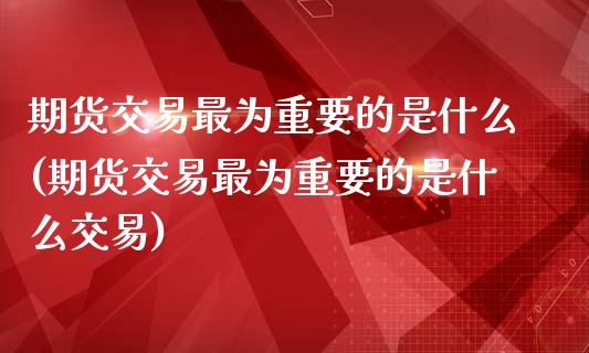 期货交易最为重要的是什么(期货交易最为重要的是什么交易)