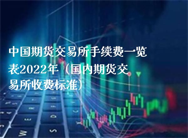 中国期货交易所手续费一览表2022年（国内期货交易所收费标准）