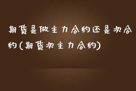 期货是做主力合约还是次合约(期货次主力合约)