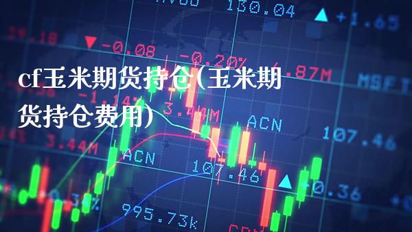 cf玉米期货持仓(玉米期货持仓费用)_https://www.boyangwujin.com_期货直播间_第1张