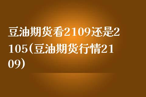 豆油期货看2109还是2105(豆油期货行情2109)