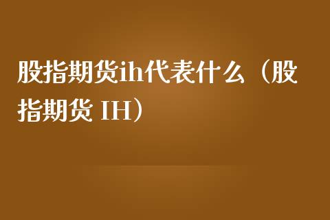 股指期货ih代表什么（股指期货 IH）_https://www.boyangwujin.com_黄金期货_第1张