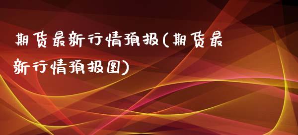 期货最新行情预报(期货最新行情预报图)