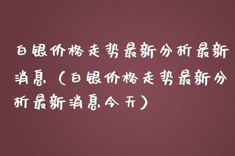 白银价格走势最新分析最新消息（白银价格走势最新分析最新消息今天）