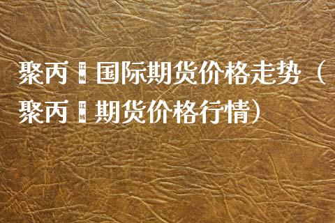 聚丙烯国际期货价格走势（聚丙烯期货价格行情）_https://www.boyangwujin.com_期货直播间_第1张