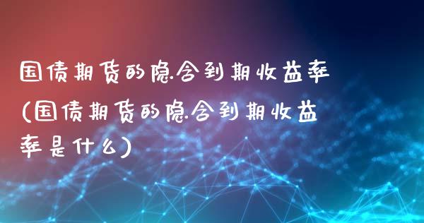 国债期货的隐含到期收益率(国债期货的隐含到期收益率是什么)