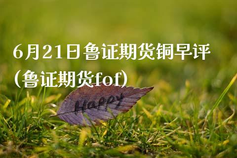 6月21日鲁证期货铜早评(鲁证期货fof)_https://www.boyangwujin.com_期货直播间_第1张