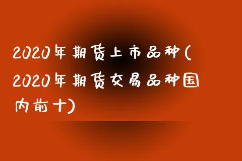 2020年期货上市品种(2020年期货交易品种国内前十)