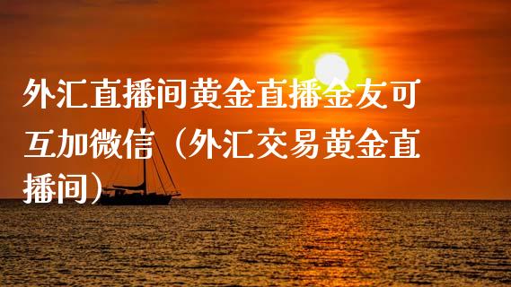 外汇直播间黄金直播金友可互加微信（外汇交易黄金直播间）_https://www.boyangwujin.com_期货直播间_第1张